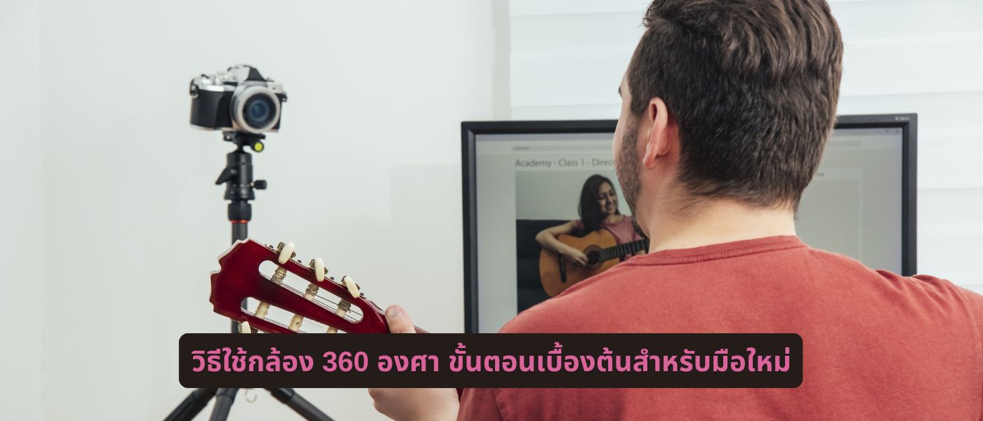 วิธีใช้กล้อง 360 องศา ขั้นตอนเบื้องต้นสำหรับมือใหม่