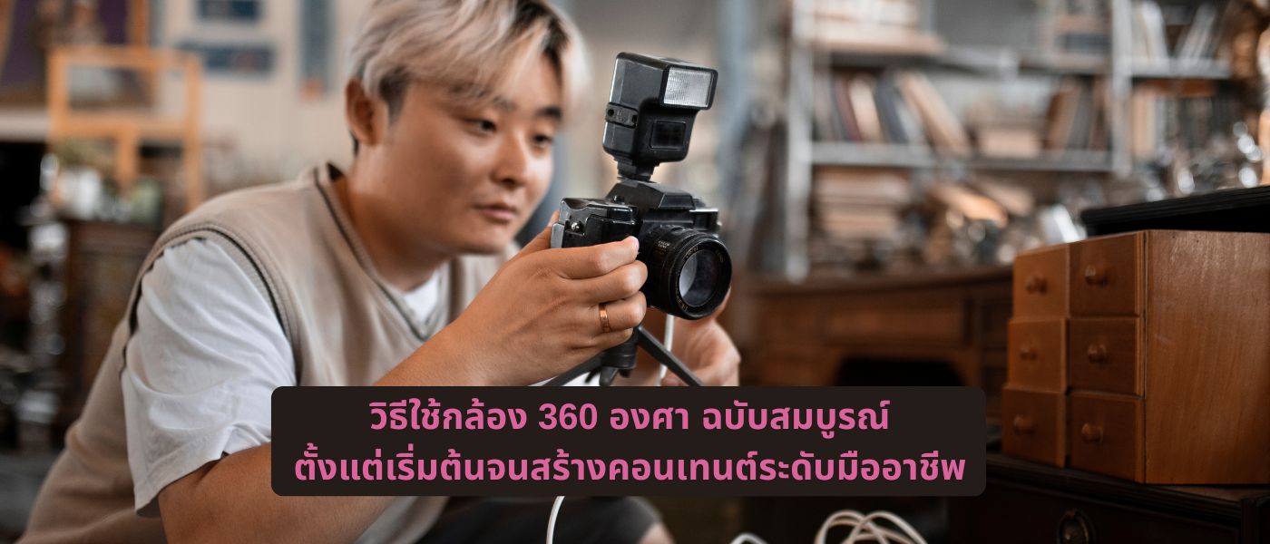 วิธีใช้กล้อง 360 องศา ฉบับสมบูรณ์ ตั้งแต่เริ่มต้นจนสร้างคอนเทนต์ระดับมืออาชีพ